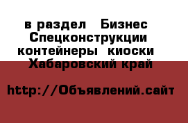  в раздел : Бизнес » Спецконструкции, контейнеры, киоски . Хабаровский край